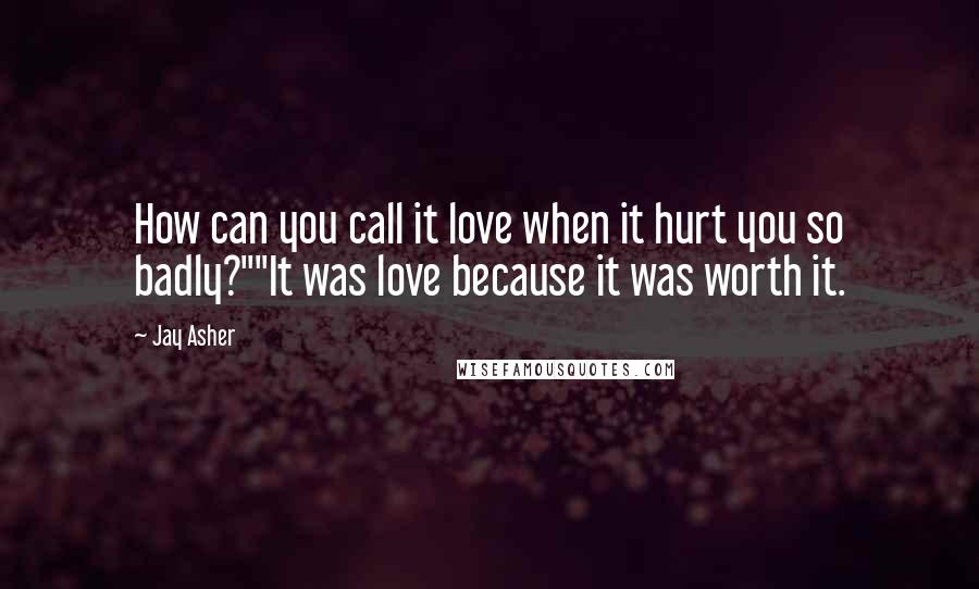 Jay Asher Quotes: How can you call it love when it hurt you so badly?""It was love because it was worth it.