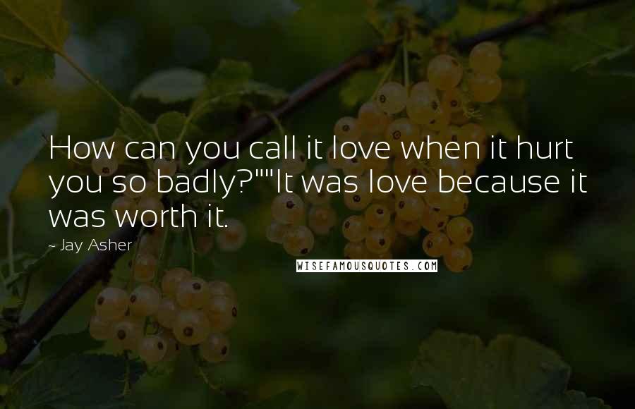 Jay Asher Quotes: How can you call it love when it hurt you so badly?""It was love because it was worth it.