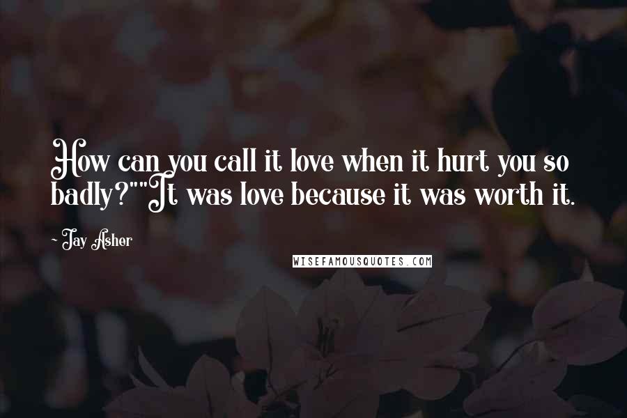 Jay Asher Quotes: How can you call it love when it hurt you so badly?""It was love because it was worth it.