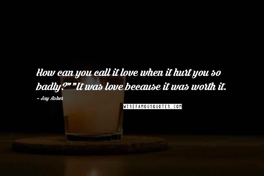 Jay Asher Quotes: How can you call it love when it hurt you so badly?""It was love because it was worth it.