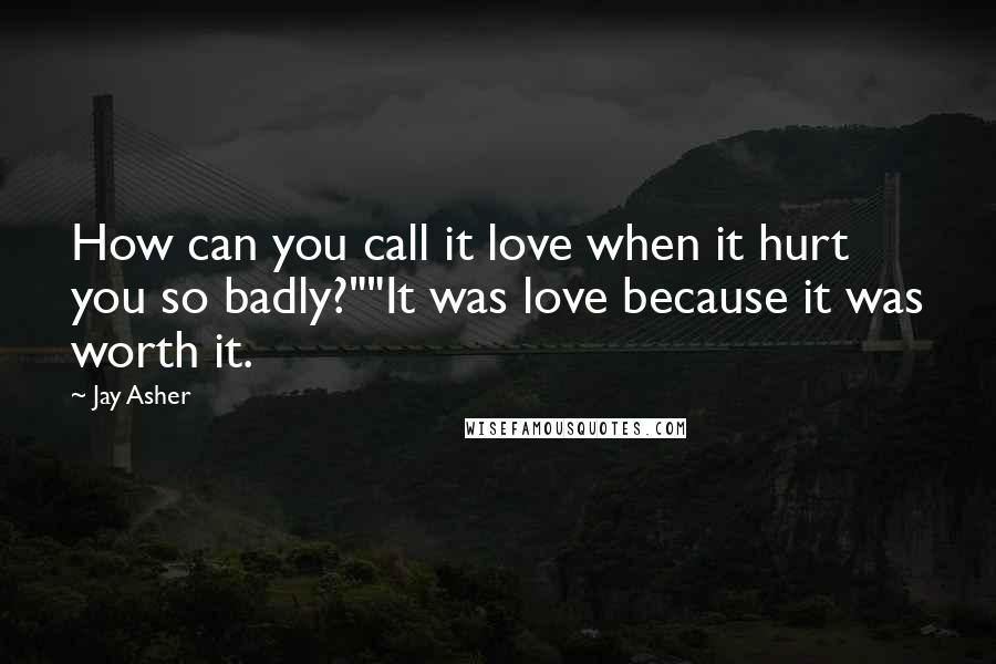 Jay Asher Quotes: How can you call it love when it hurt you so badly?""It was love because it was worth it.