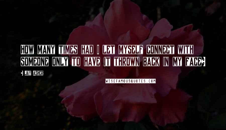 Jay Asher Quotes: How many times had I let myself connect with someone only to have it thrown back in my face?