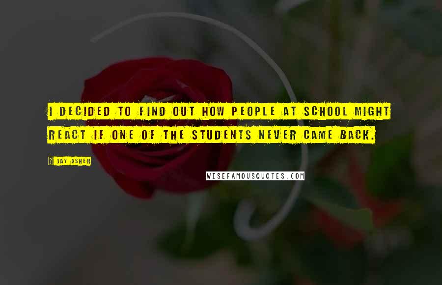 Jay Asher Quotes: I decided to find out how people at school might react if one of the students never came back.