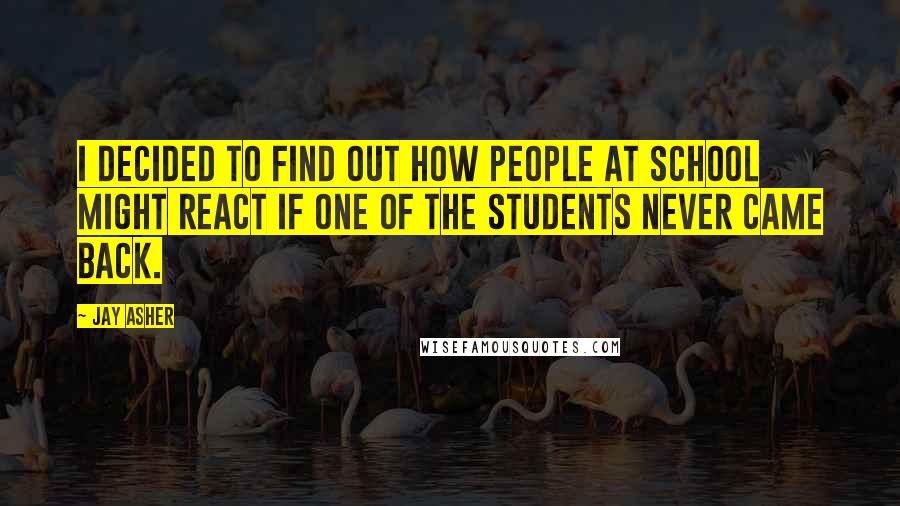 Jay Asher Quotes: I decided to find out how people at school might react if one of the students never came back.