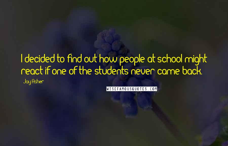 Jay Asher Quotes: I decided to find out how people at school might react if one of the students never came back.