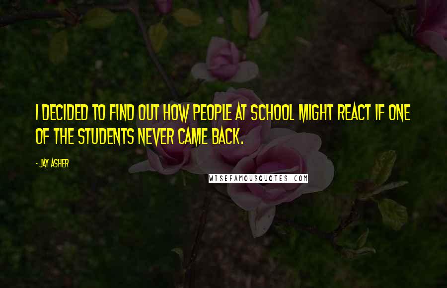 Jay Asher Quotes: I decided to find out how people at school might react if one of the students never came back.
