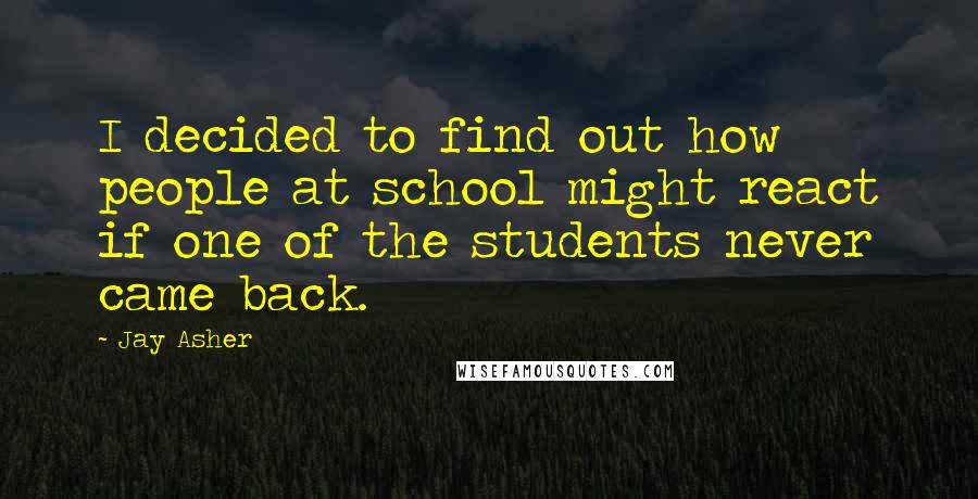 Jay Asher Quotes: I decided to find out how people at school might react if one of the students never came back.