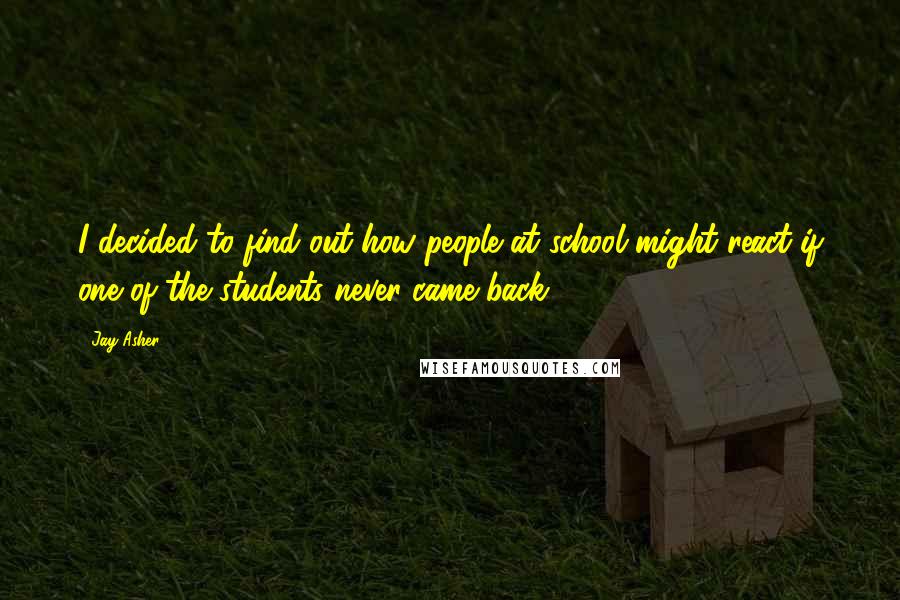 Jay Asher Quotes: I decided to find out how people at school might react if one of the students never came back.