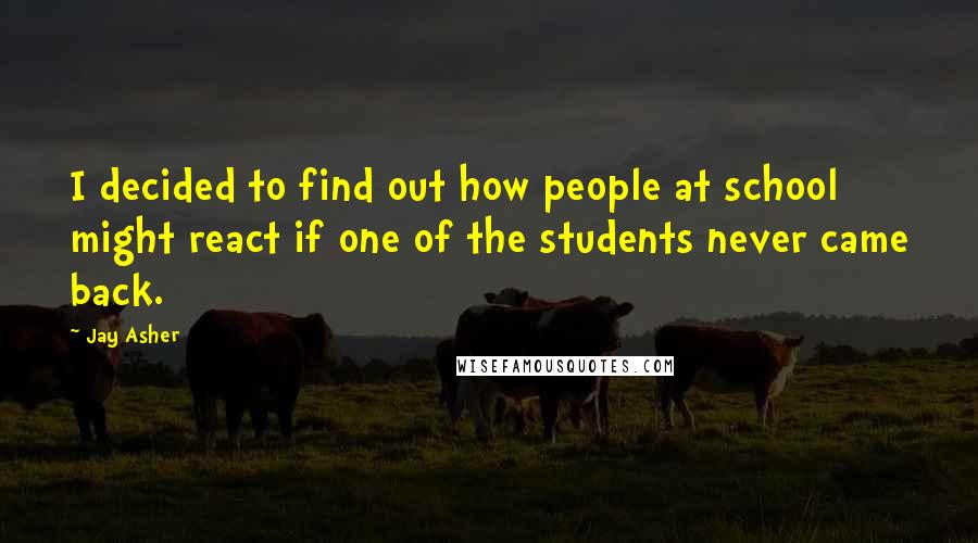 Jay Asher Quotes: I decided to find out how people at school might react if one of the students never came back.