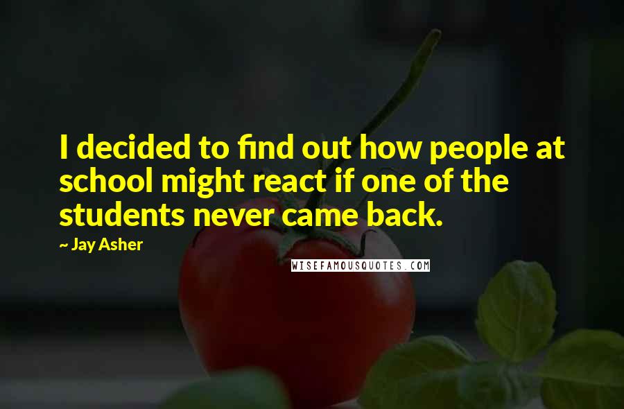 Jay Asher Quotes: I decided to find out how people at school might react if one of the students never came back.