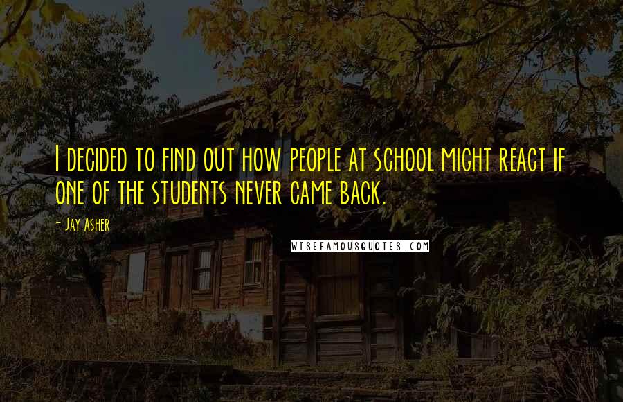 Jay Asher Quotes: I decided to find out how people at school might react if one of the students never came back.