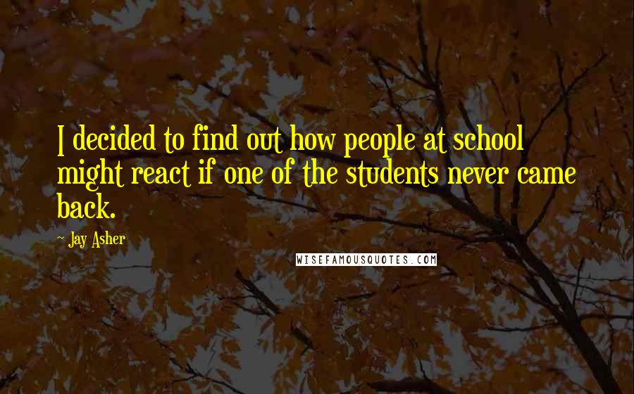 Jay Asher Quotes: I decided to find out how people at school might react if one of the students never came back.