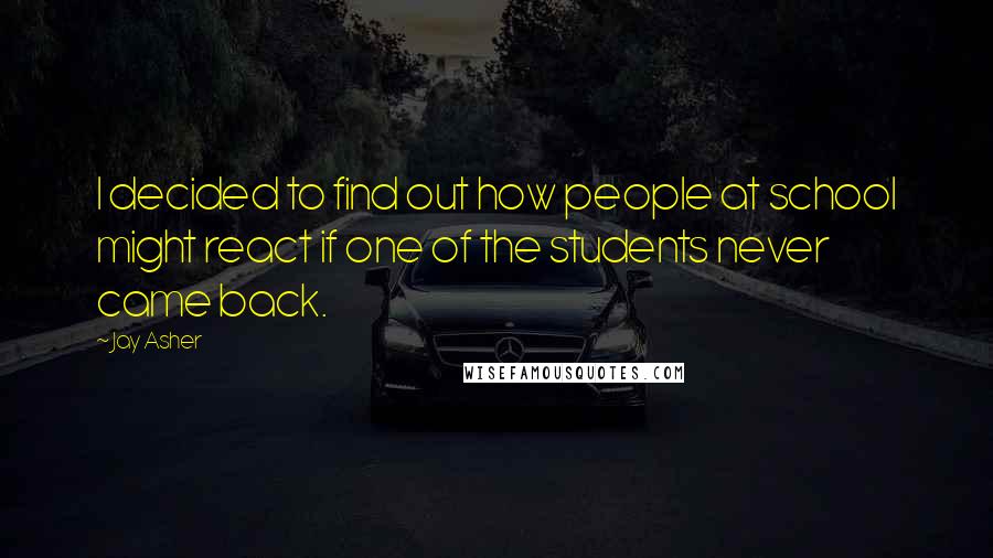 Jay Asher Quotes: I decided to find out how people at school might react if one of the students never came back.