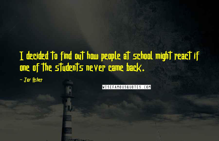 Jay Asher Quotes: I decided to find out how people at school might react if one of the students never came back.