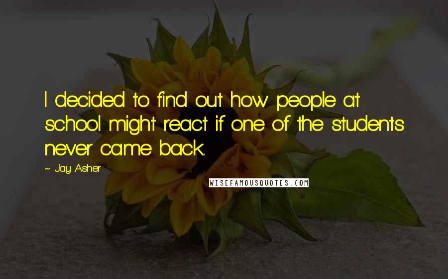 Jay Asher Quotes: I decided to find out how people at school might react if one of the students never came back.