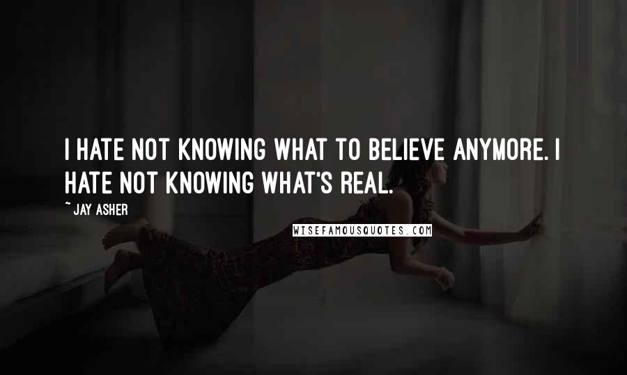 Jay Asher Quotes: I hate not knowing what to believe anymore. I hate not knowing what's real.