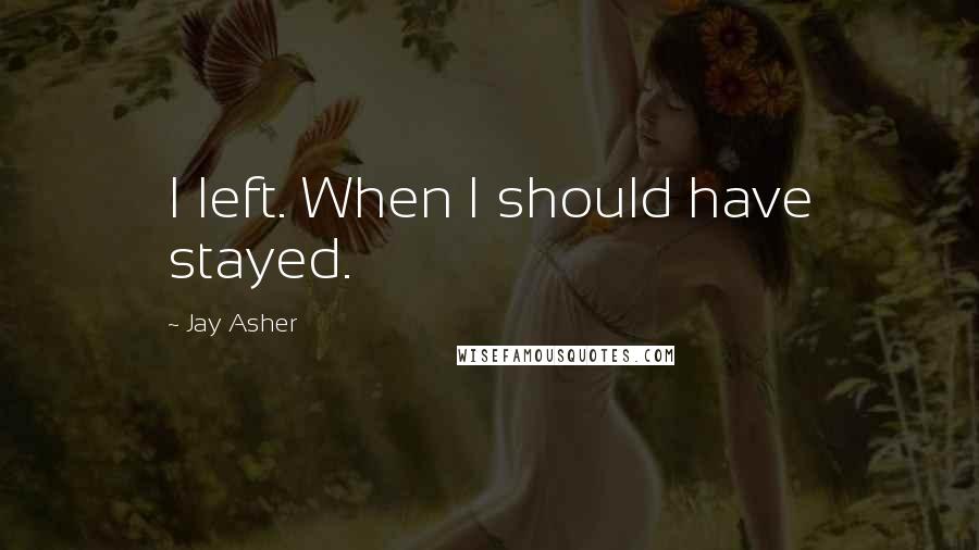 Jay Asher Quotes: I left. When I should have stayed.