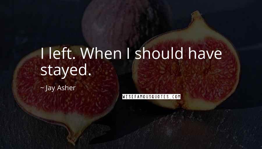 Jay Asher Quotes: I left. When I should have stayed.