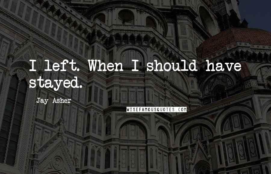 Jay Asher Quotes: I left. When I should have stayed.