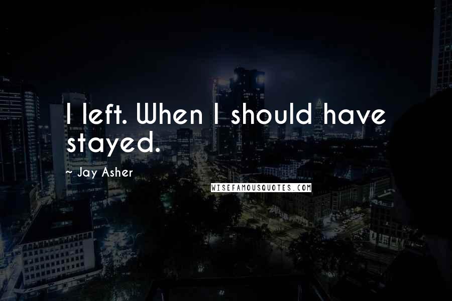 Jay Asher Quotes: I left. When I should have stayed.