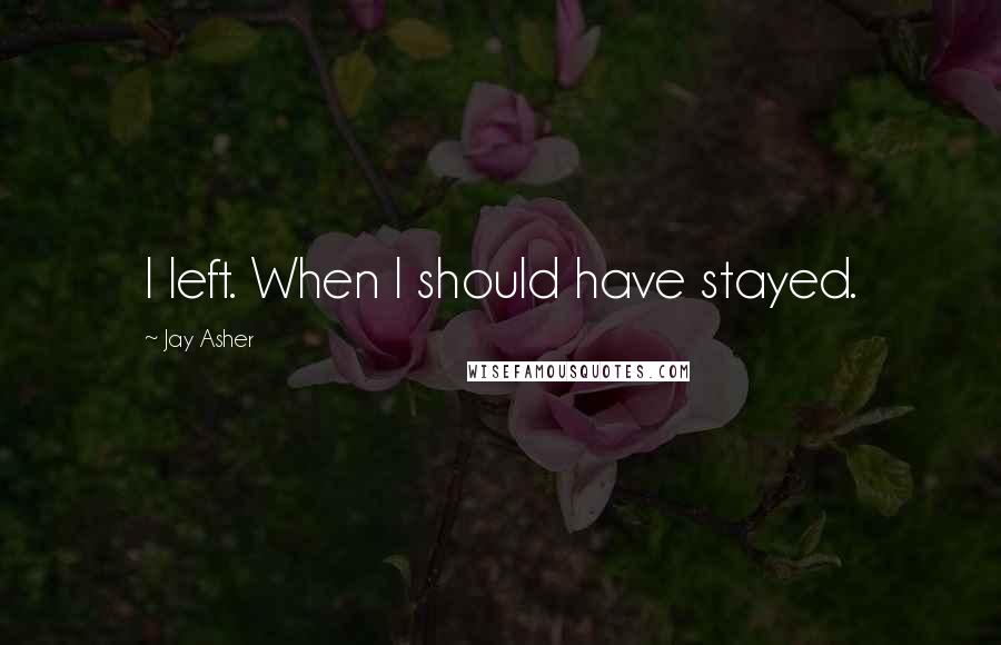 Jay Asher Quotes: I left. When I should have stayed.