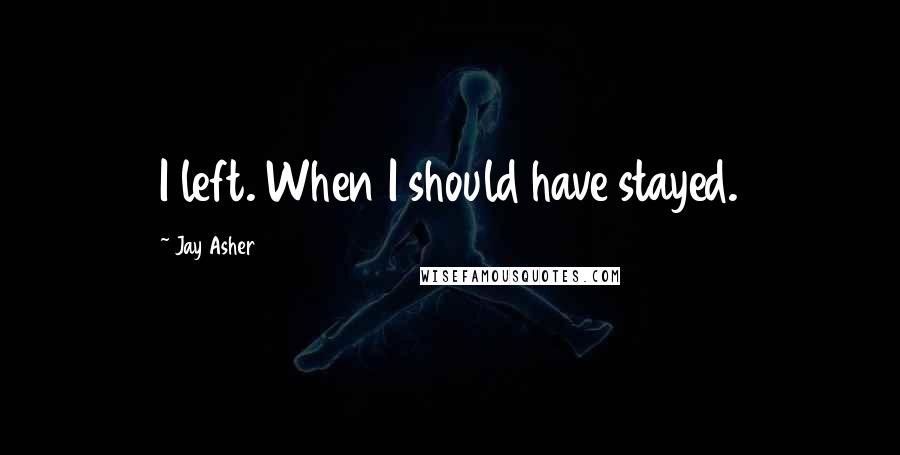 Jay Asher Quotes: I left. When I should have stayed.