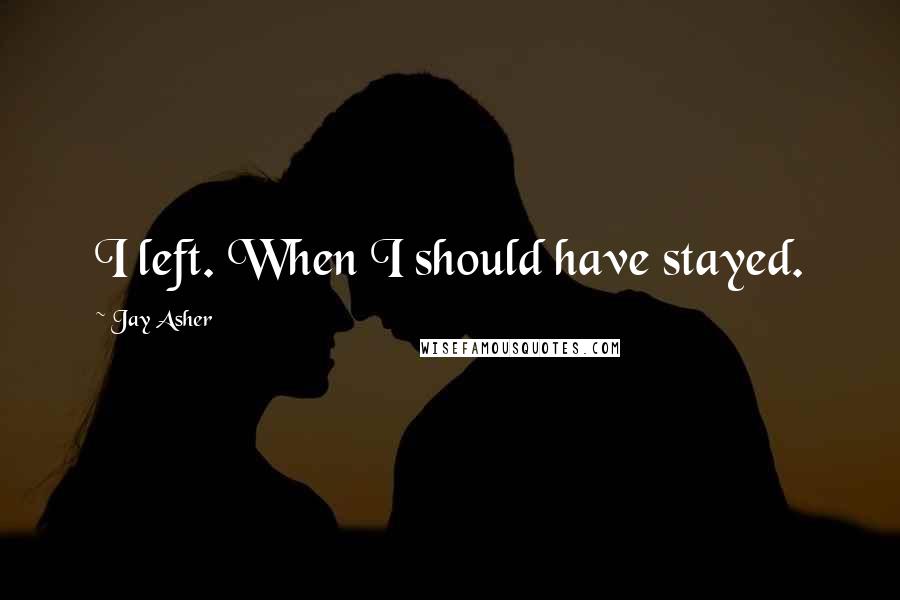 Jay Asher Quotes: I left. When I should have stayed.