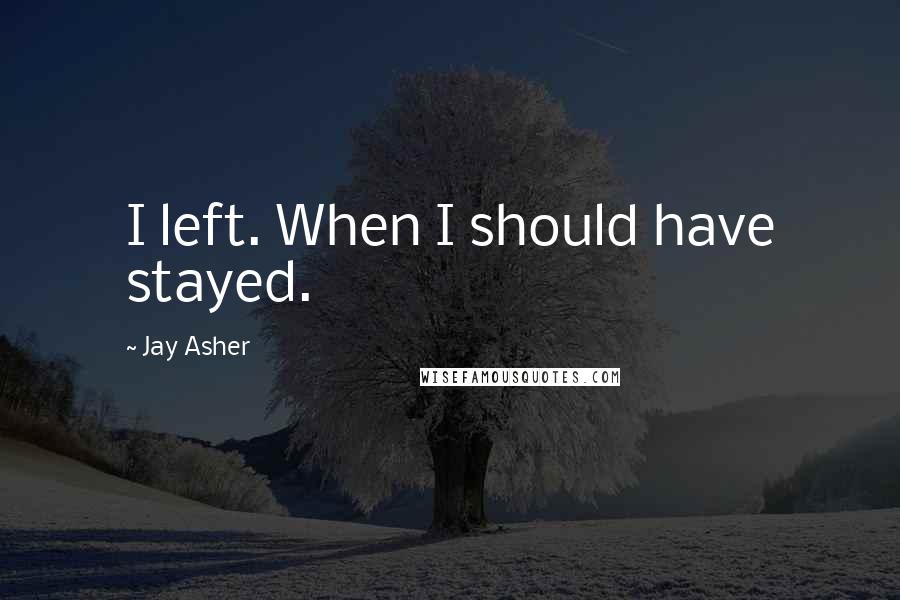 Jay Asher Quotes: I left. When I should have stayed.