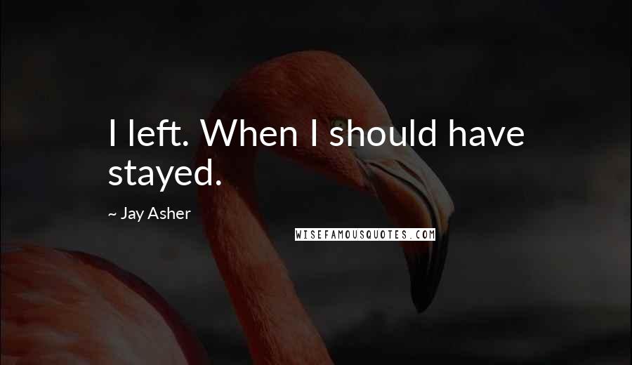 Jay Asher Quotes: I left. When I should have stayed.