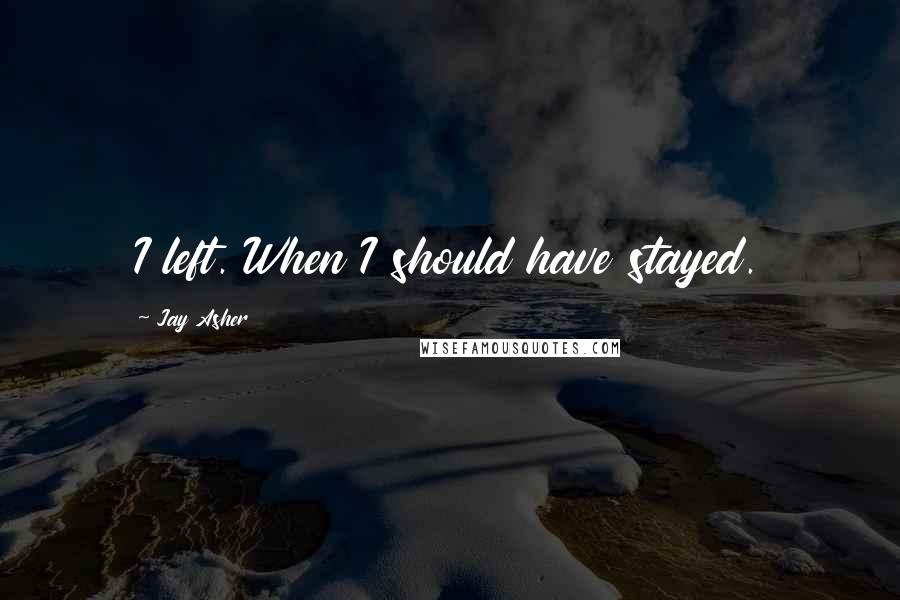 Jay Asher Quotes: I left. When I should have stayed.