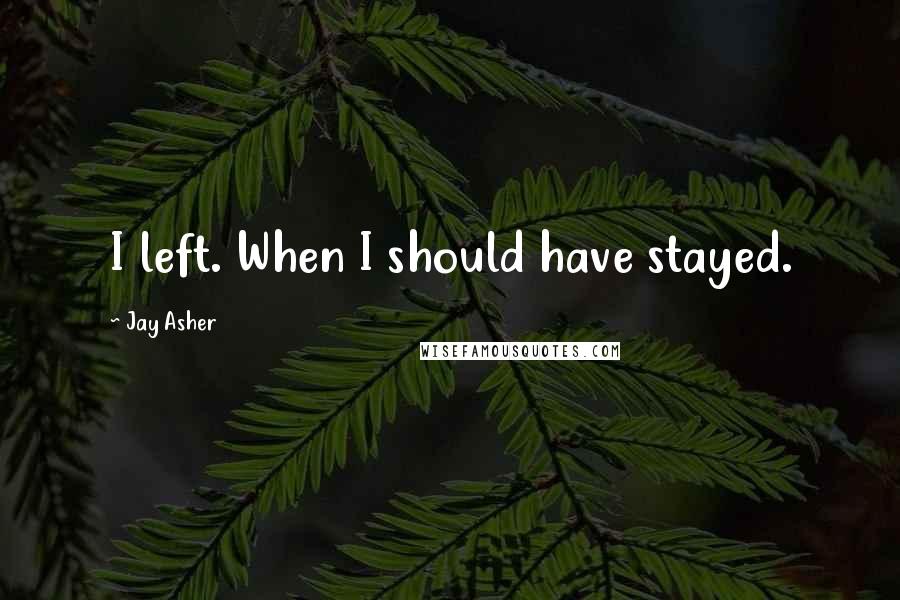 Jay Asher Quotes: I left. When I should have stayed.