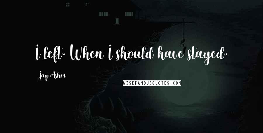 Jay Asher Quotes: I left. When I should have stayed.