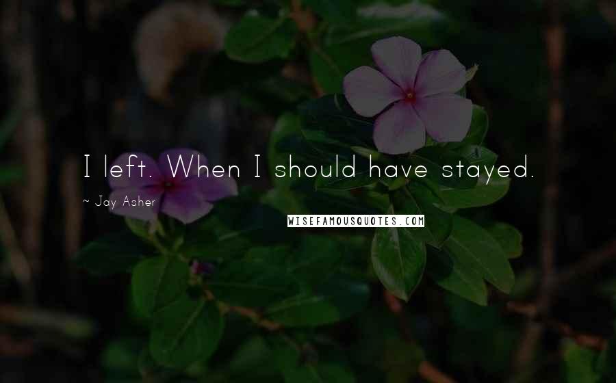 Jay Asher Quotes: I left. When I should have stayed.