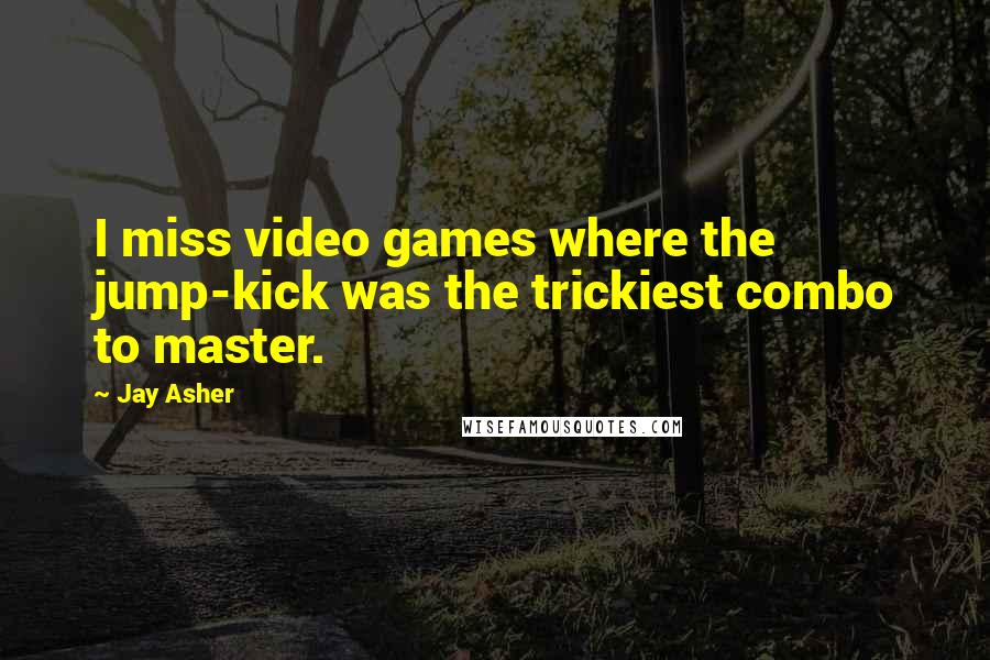 Jay Asher Quotes: I miss video games where the jump-kick was the trickiest combo to master.