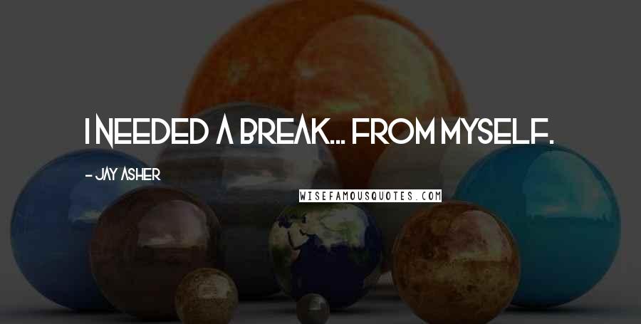 Jay Asher Quotes: I needed a break... from myself.