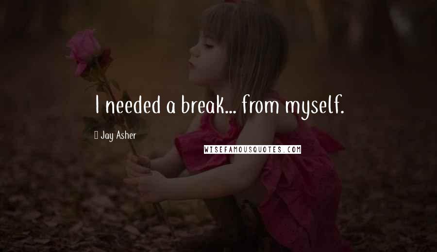 Jay Asher Quotes: I needed a break... from myself.