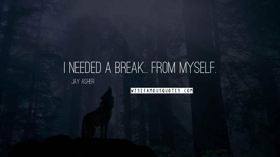 Jay Asher Quotes: I needed a break... from myself.