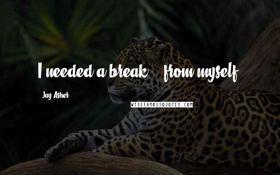 Jay Asher Quotes: I needed a break... from myself.