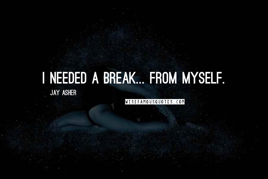 Jay Asher Quotes: I needed a break... from myself.