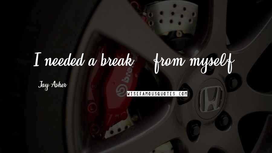 Jay Asher Quotes: I needed a break... from myself.