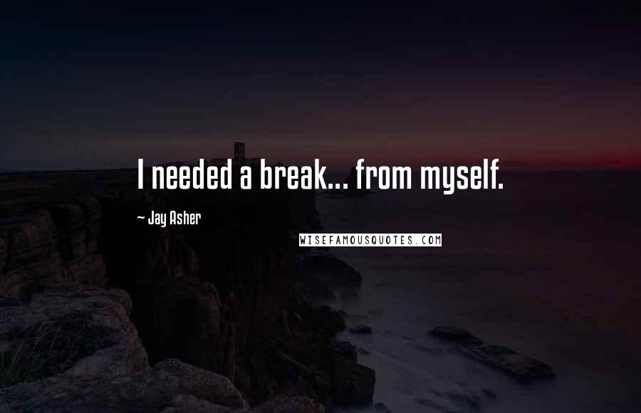 Jay Asher Quotes: I needed a break... from myself.
