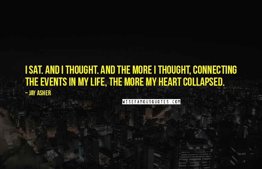 Jay Asher Quotes: I sat. And I thought. And the more I thought, connecting the events in my life, the more my heart collapsed.