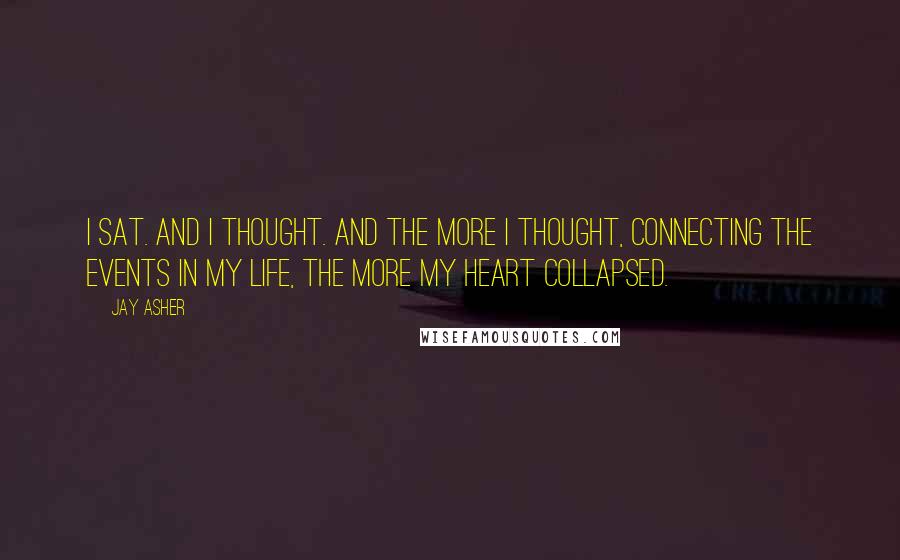 Jay Asher Quotes: I sat. And I thought. And the more I thought, connecting the events in my life, the more my heart collapsed.