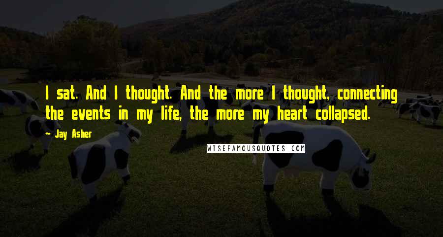 Jay Asher Quotes: I sat. And I thought. And the more I thought, connecting the events in my life, the more my heart collapsed.