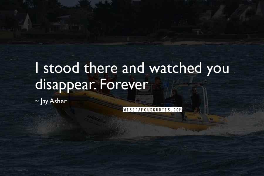 Jay Asher Quotes: I stood there and watched you disappear. Forever