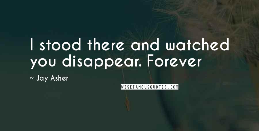 Jay Asher Quotes: I stood there and watched you disappear. Forever