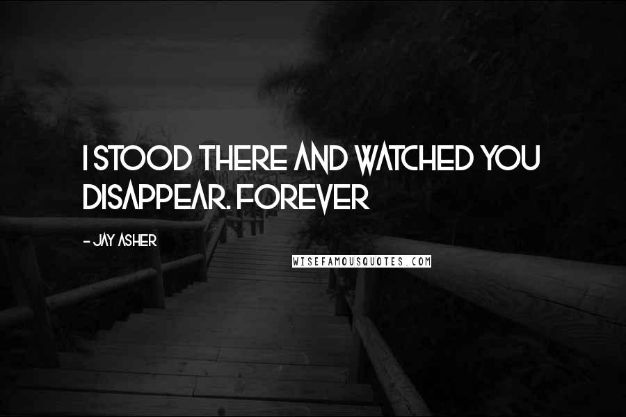 Jay Asher Quotes: I stood there and watched you disappear. Forever