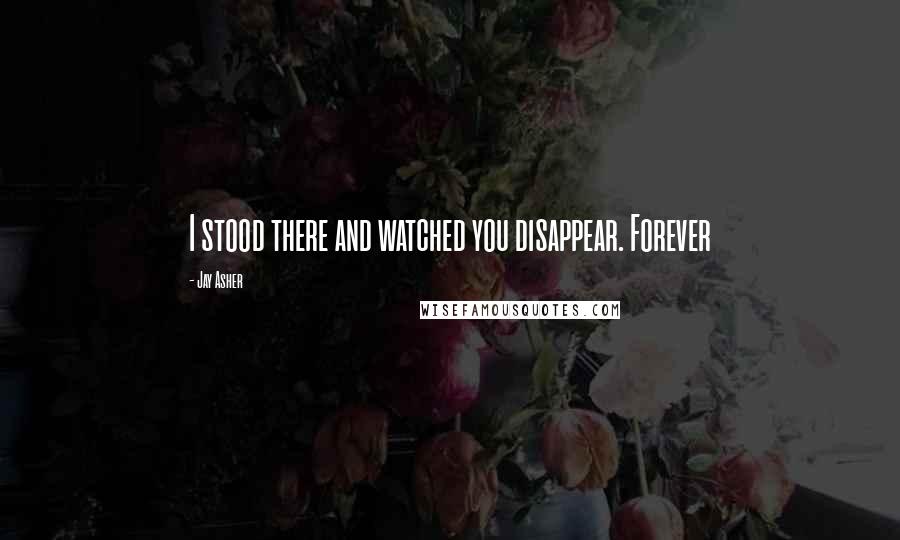 Jay Asher Quotes: I stood there and watched you disappear. Forever