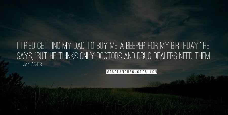 Jay Asher Quotes: I tried getting my dad to buy me a beeper for my birthday," he says, "but he thinks only doctors and drug dealers need them.