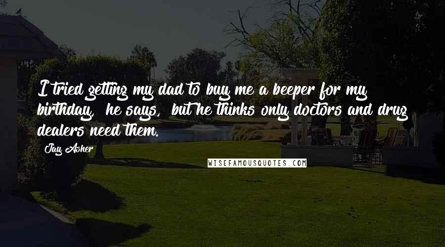 Jay Asher Quotes: I tried getting my dad to buy me a beeper for my birthday," he says, "but he thinks only doctors and drug dealers need them.